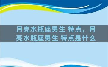 月亮水瓶座男生 特点，月亮水瓶座男生 特点是什么